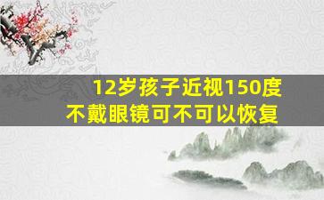 12岁孩子近视150度 不戴眼镜可不可以恢复